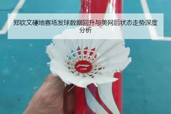 郑钦文硬地赛场发球数据回升与美网后状态走势深度分析